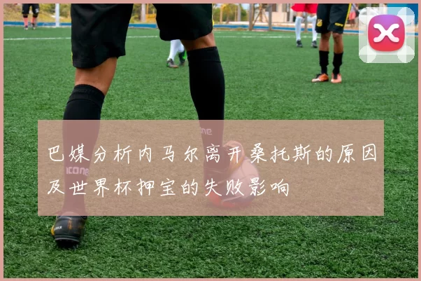 巴媒分析内马尔离开桑托斯的原因及世界杯押宝的失败影响